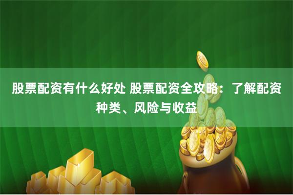 股票配资有什么好处 股票配资全攻略：了解配资种类、风险与收益