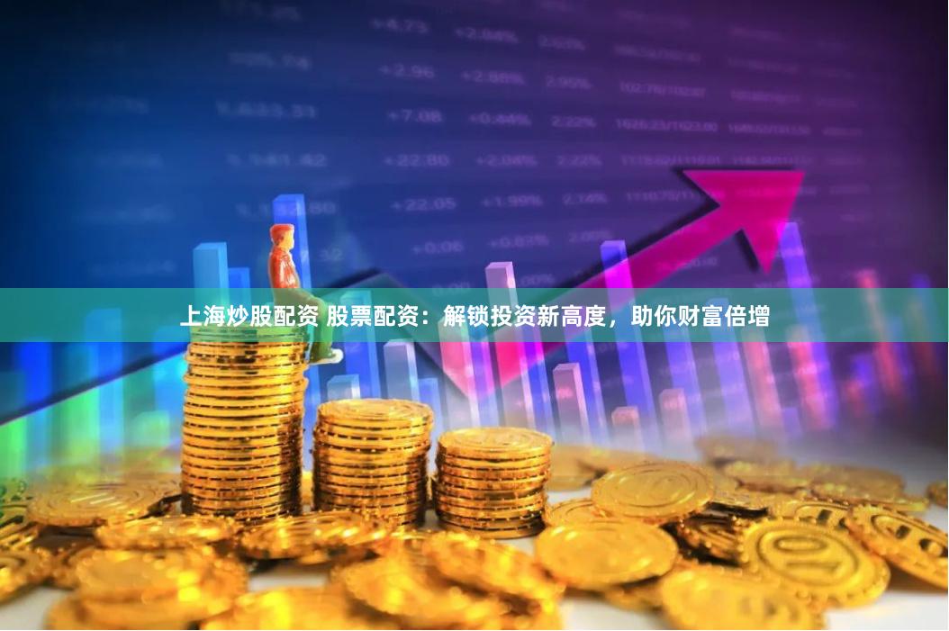 上海炒股配资 股票配资：解锁投资新高度，助你财富倍增