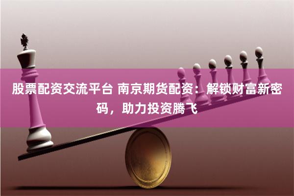 股票配资交流平台 南京期货配资：解锁财富新密码，助力投资腾飞