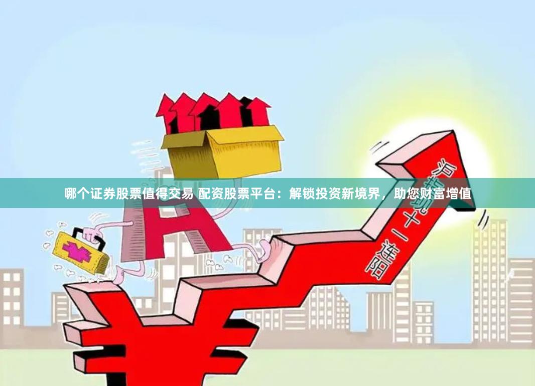 哪个证券股票值得交易 配资股票平台：解锁投资新境界，助您财富增值