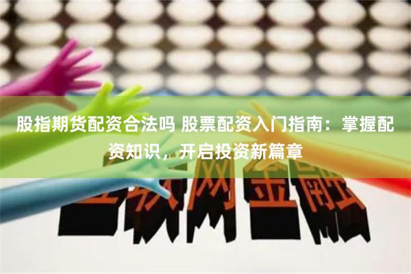 股指期货配资合法吗 股票配资入门指南：掌握配资知识，开启投资新篇章