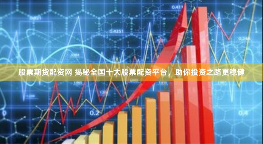 股票期货配资网 揭秘全国十大股票配资平台，助你投资之路更稳健