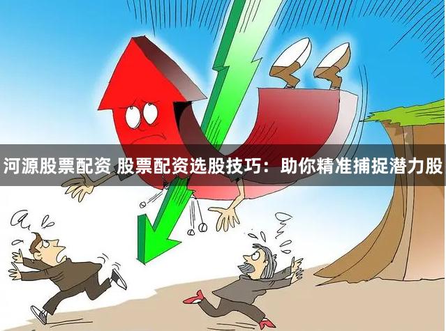 河源股票配资 股票配资选股技巧：助你精准捕捉潜力股