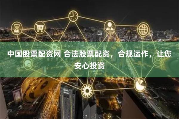 中国股票配资网 合法股票配资，合规运作，让您安心投资
