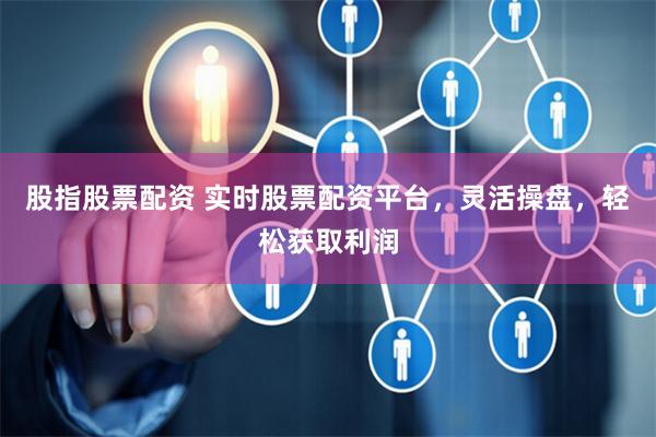 股指股票配资 实时股票配资平台，灵活操盘，轻松获取利润
