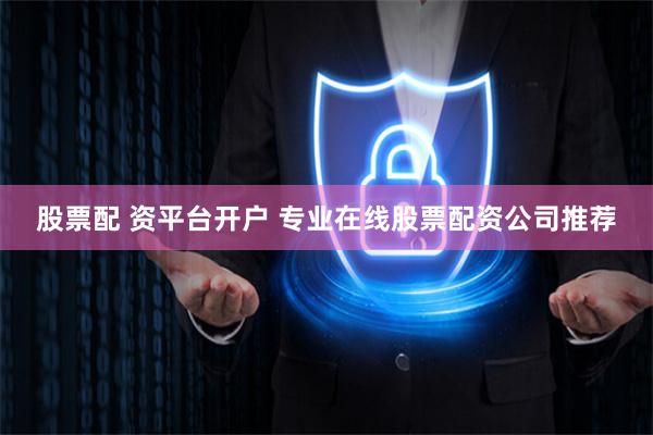 股票配 资平台开户 专业在线股票配资公司推荐