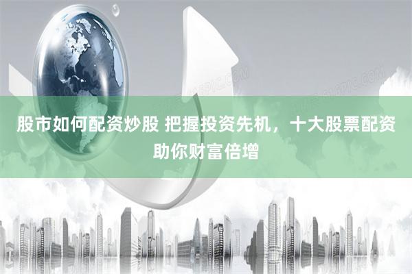 股市如何配资炒股 把握投资先机，十大股票配资助你财富倍增