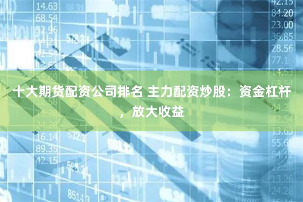 十大期货配资公司排名 主力配资炒股：资金杠杆，放大收益