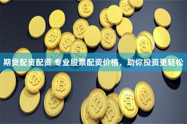 期货配资配资 专业股票配资价格，助你投资更轻松