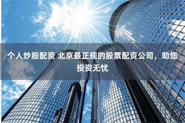 个人炒股配资 北京最正规的股票配资公司，助您投资无忧