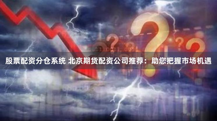 股票配资分仓系统 北京期货配资公司推荐：助您把握市场机遇