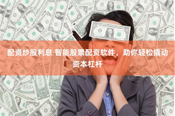 配资炒股利息 智能股票配资软件，助你轻松撬动资本杠杆
