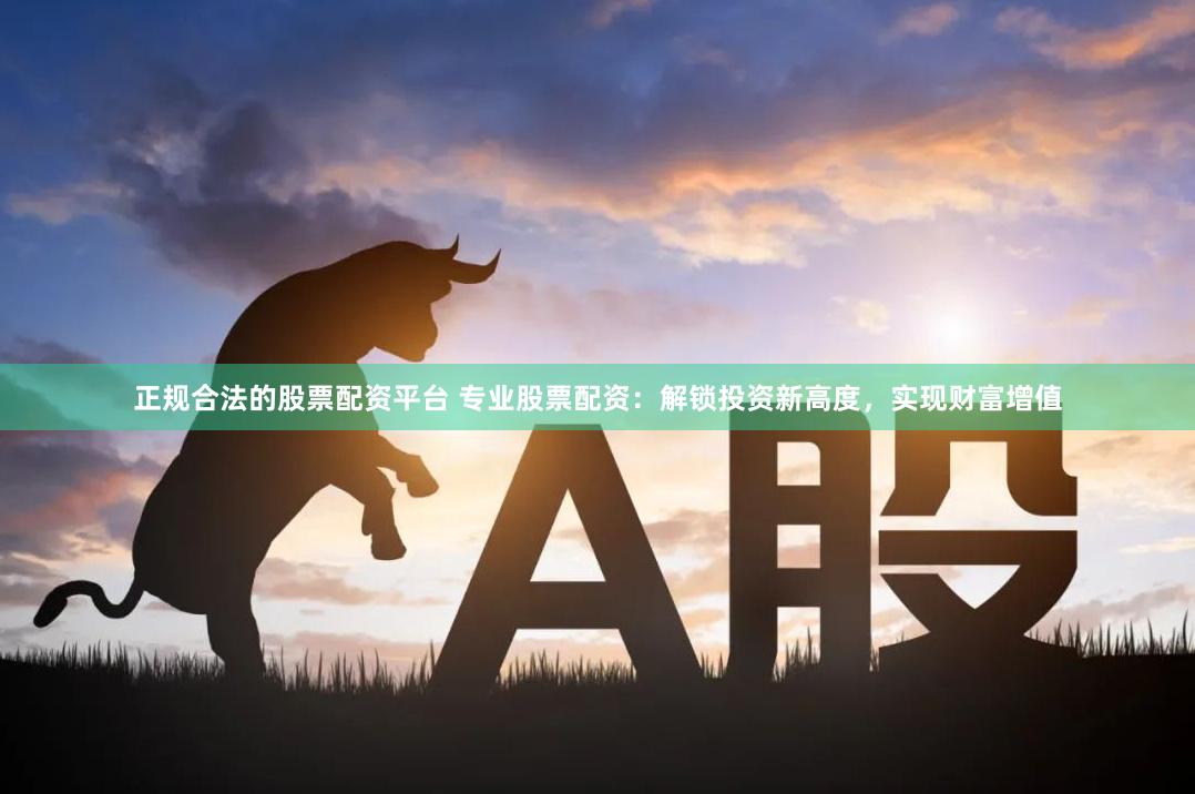 正规合法的股票配资平台 专业股票配资：解锁投资新高度，实现财富增值