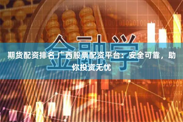 期货配资排名 广西股票配资平台：安全可靠，助你投资无忧