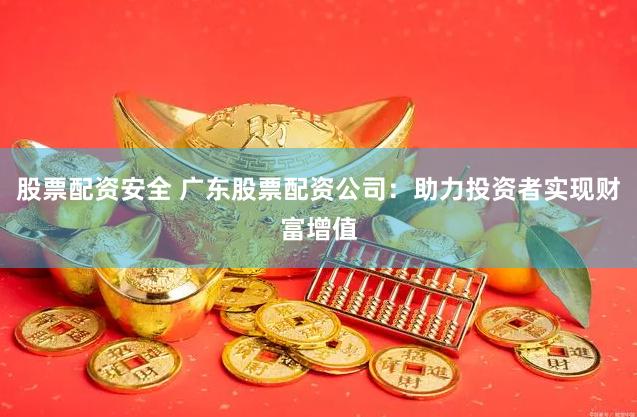 股票配资安全 广东股票配资公司：助力投资者实现财富增值