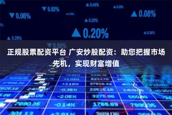 正规股票配资平台 广安炒股配资：助您把握市场先机，实现财富增值