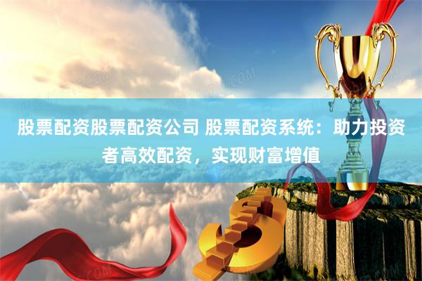 股票配资股票配资公司 股票配资系统：助力投资者高效配资，实现财富增值
