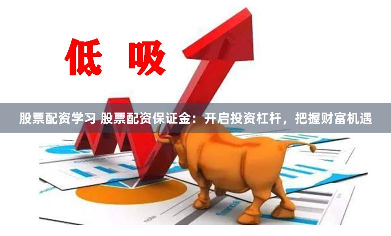 股票配资学习 股票配资保证金：开启投资杠杆，把握财富机遇