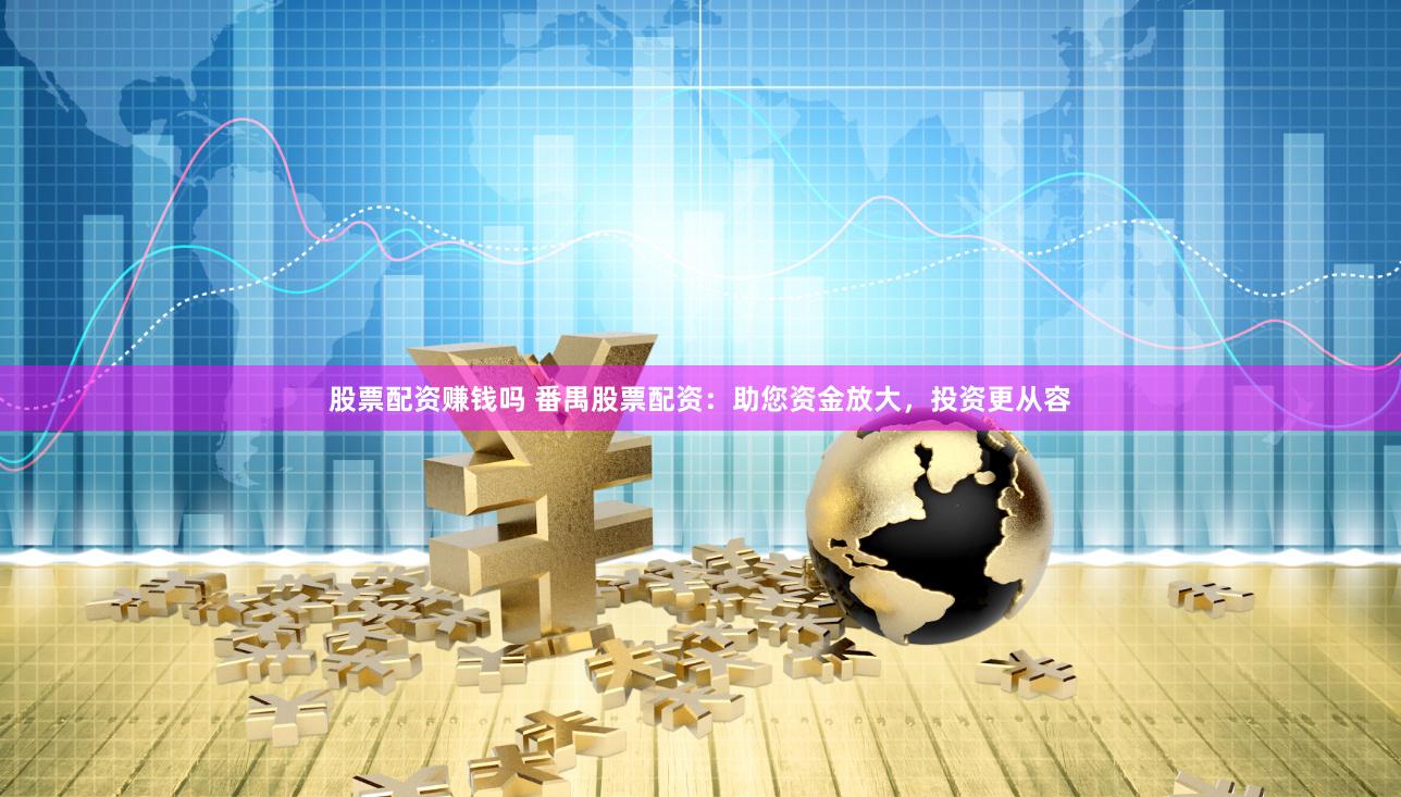股票配资赚钱吗 番禺股票配资：助您资金放大，投资更从容