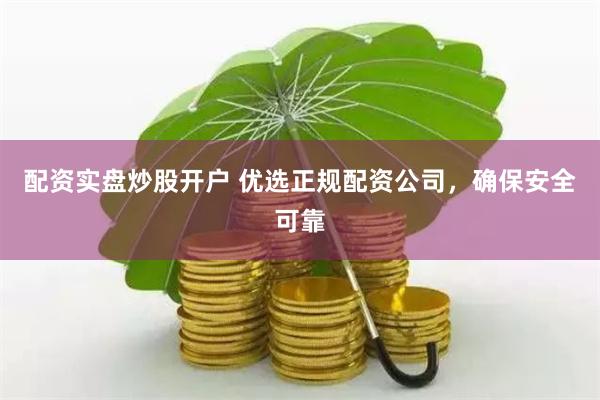配资实盘炒股开户 优选正规配资公司，确保安全可靠