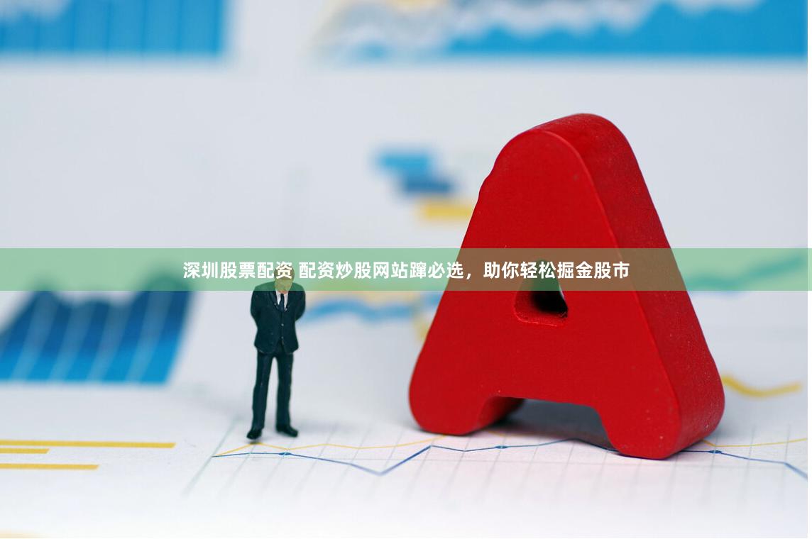 深圳股票配资 配资炒股网站蹿必选，助你轻松掘金股市