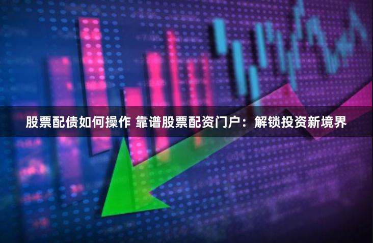 股票配债如何操作 靠谱股票配资门户：解锁投资新境界