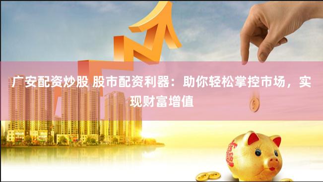 广安配资炒股 股市配资利器：助你轻松掌控市场，实现财富增值