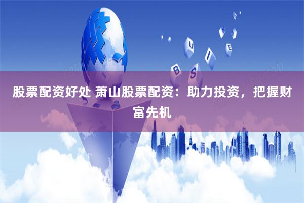 股票配资好处 萧山股票配资：助力投资，把握财富先机