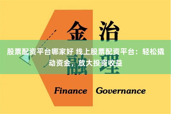 股票配资平台哪家好 线上股票配资平台：轻松撬动资金，放大投资收益