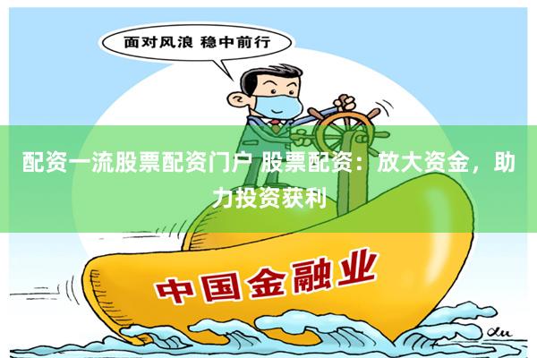 配资一流股票配资门户 股票配资：放大资金，助力投资获利