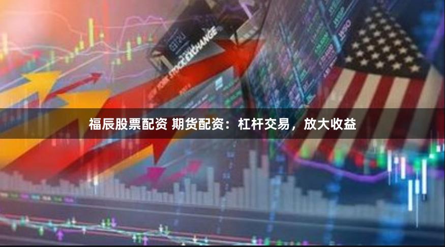 福辰股票配资 期货配资：杠杆交易，放大收益