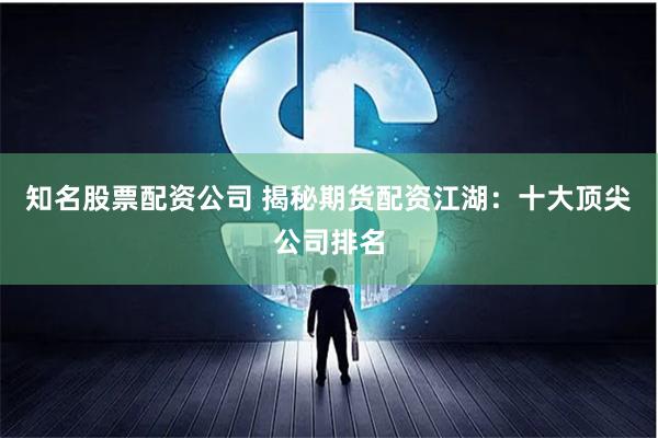知名股票配资公司 揭秘期货配资江湖：十大顶尖公司排名