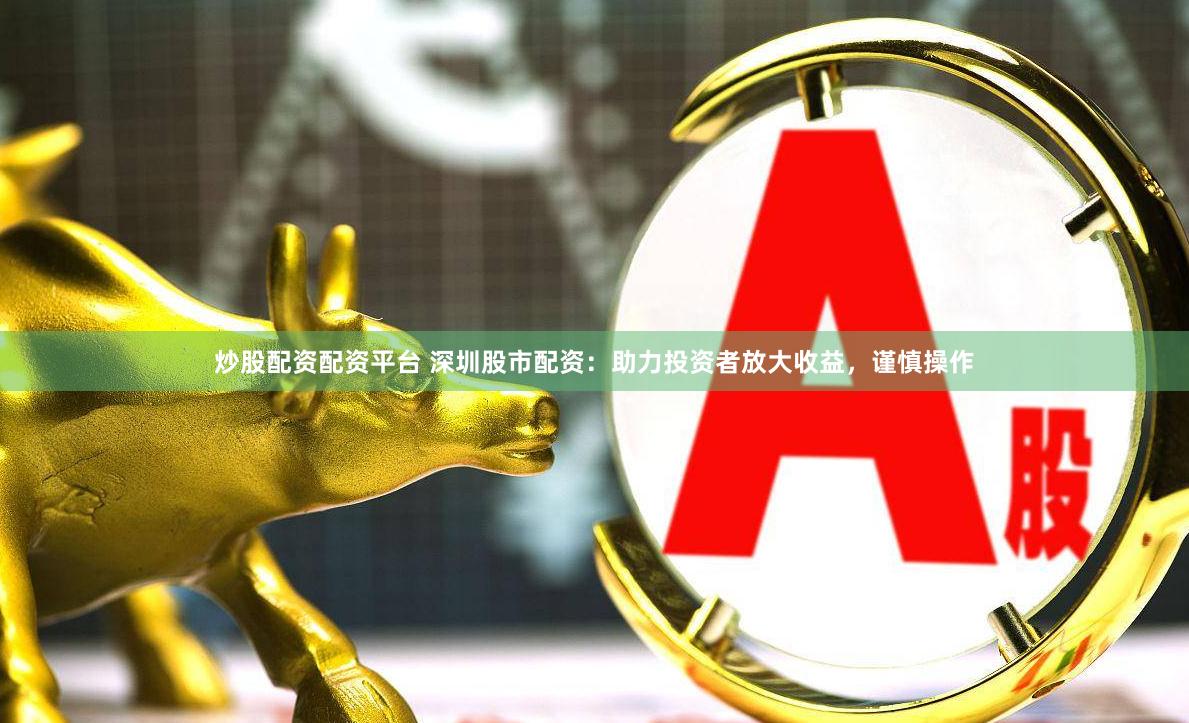 炒股配资配资平台 深圳股市配资：助力投资者放大收益，谨慎操作