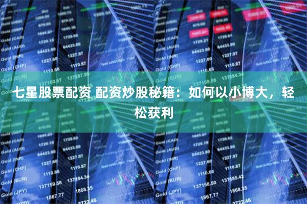 七星股票配资 配资炒股秘籍：如何以小博大，轻松获利