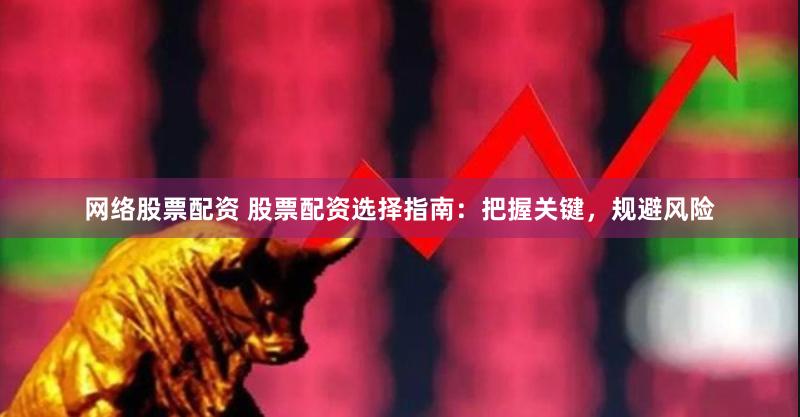 网络股票配资 股票配资选择指南：把握关键，规避风险
