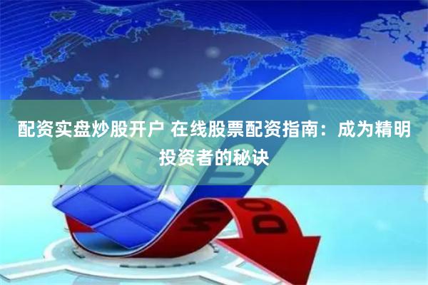配资实盘炒股开户 在线股票配资指南：成为精明投资者的秘诀