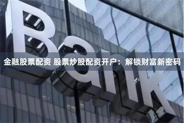 金融股票配资 股票炒股配资开户：解锁财富新密码