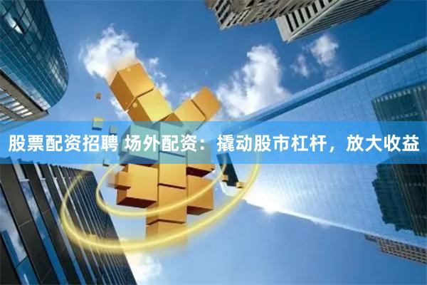 股票配资招聘 场外配资：撬动股市杠杆，放大收益