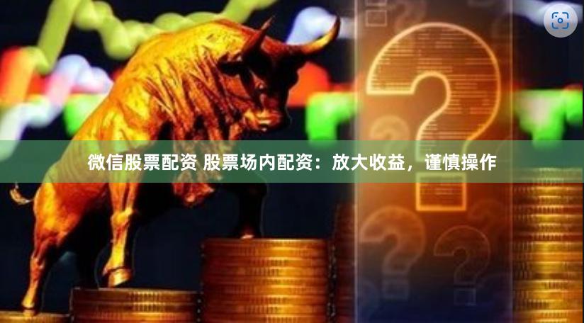 微信股票配资 股票场内配资：放大收益，谨慎操作