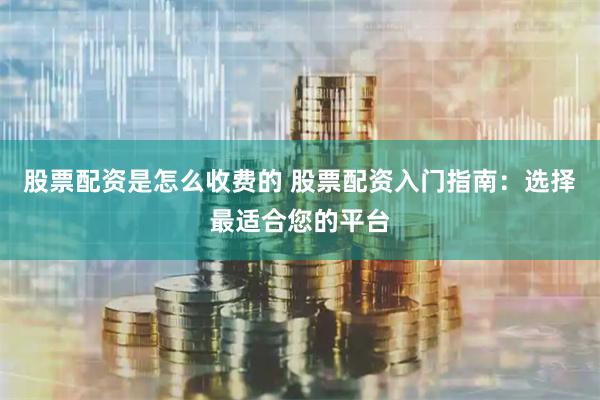 股票配资是怎么收费的 股票配资入门指南：选择最适合您的平台