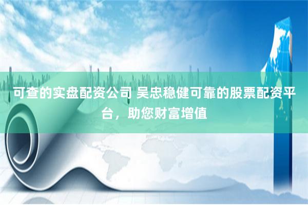 可查的实盘配资公司 吴忠稳健可靠的股票配资平台，助您财富增值