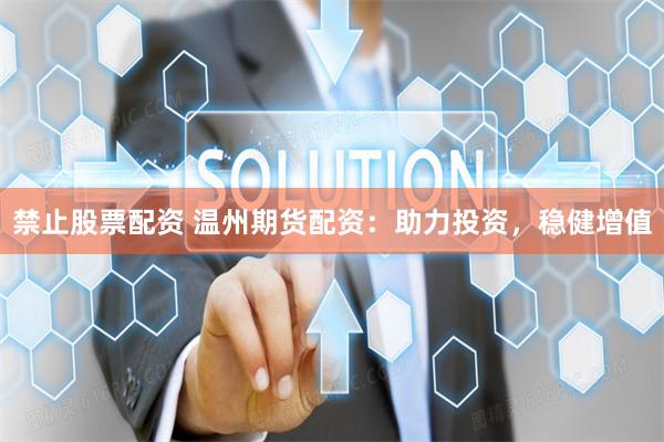 禁止股票配资 温州期货配资：助力投资，稳健增值