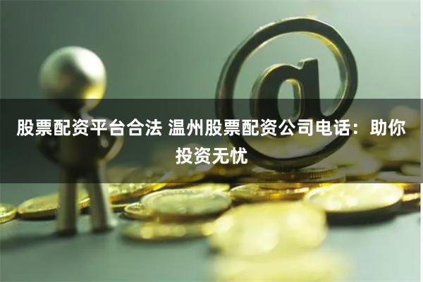 股票配资平台合法 温州股票配资公司电话：助你投资无忧