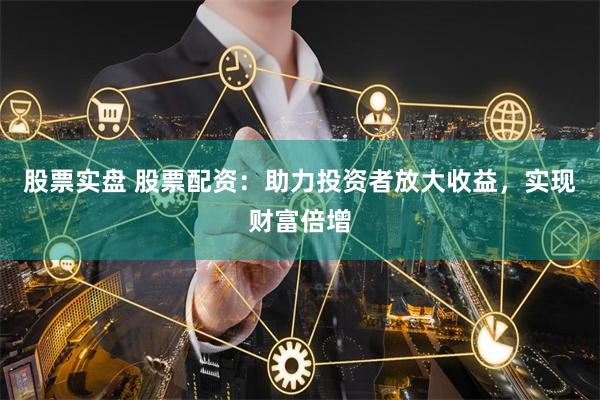 股票实盘 股票配资：助力投资者放大收益，实现财富倍增
