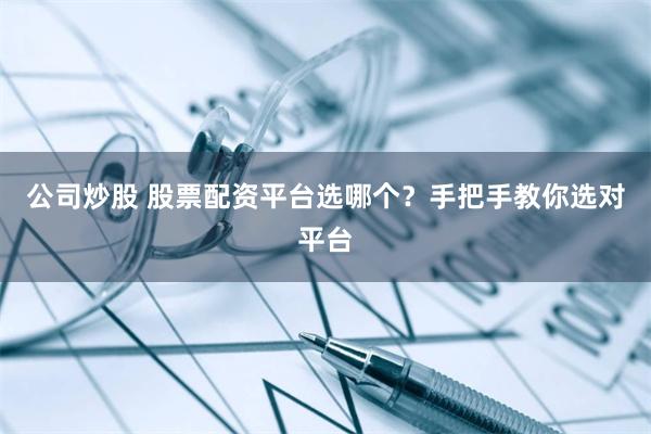 公司炒股 股票配资平台选哪个？手把手教你选对平台